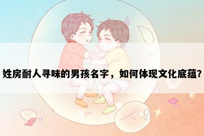 姓房耐人寻味的男孩名字，如何体现文化底蕴？