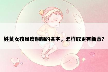 姓莫女孩风度翩翩的名字，怎样取更有新意？