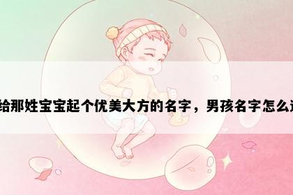 想给那姓宝宝起个优美大方的名字，男孩名字怎么选？