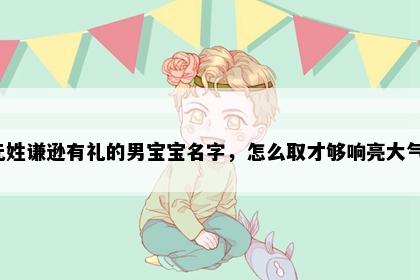 元姓谦逊有礼的男宝宝名字，怎么取才够响亮大气？