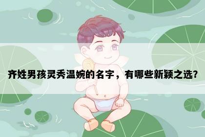 齐姓男孩灵秀温婉的名字，有哪些新颖之选？