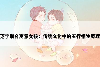 芝字取名寓意女孩：传统文化中的五行相生原理