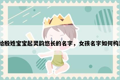 想给殷姓宝宝起灵韵悠长的名字，女孩名字如何构思？