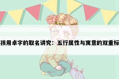 男孩用卓字的取名讲究：五行属性与寓意的双重标准
