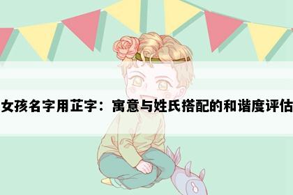 女孩名字用芷字：寓意与姓氏搭配的和谐度评估