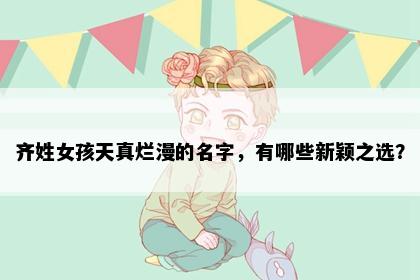 齐姓女孩天真烂漫的名字，有哪些新颖之选？