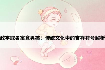 政字取名寓意男孩：传统文化中的吉祥符号解析