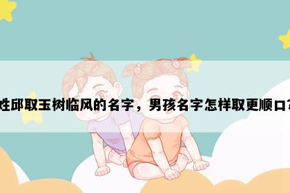 姓邱取玉树临风的名字，男孩名字怎样取更顺口？