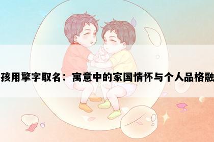 男孩用擎字取名：寓意中的家国情怀与个人品格融合