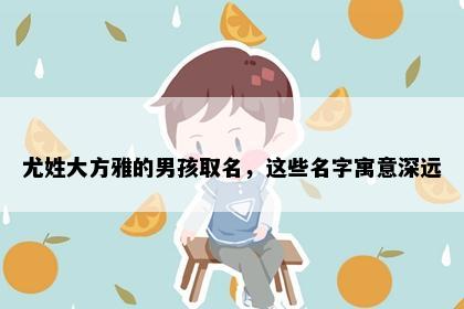 尤姓大方雅的男孩取名，这些名字寓意深远