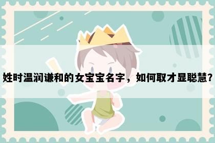 姓时温润谦和的女宝宝名字，如何取才显聪慧？