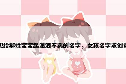 想给郝姓宝宝起潇洒不羁的名字，女孩名字求创意