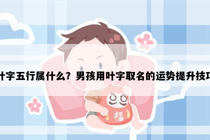 叶字五行属什么？男孩用叶字取名的运势提升技巧
