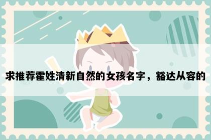 求推荐霍姓清新自然的女孩名字，豁达从容的