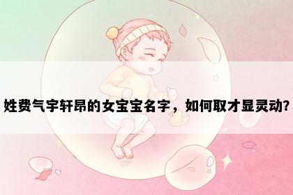 姓费气宇轩昂的女宝宝名字，如何取才显灵动？