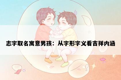 志字取名寓意男孩：从字形字义看吉祥内涵