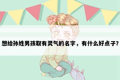 想给孙姓男孩取有灵气的名字，有什么好点子？