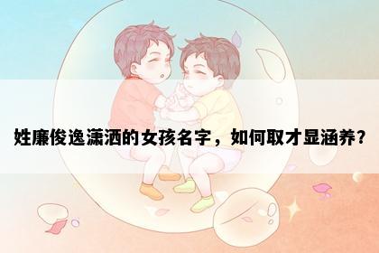 姓廉俊逸潇洒的女孩名字，如何取才显涵养？