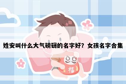 姓安叫什么大气磅礴的名字好？女孩名字合集