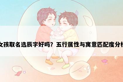 女孩取名选辰字好吗？五行属性与寓意匹配度分析