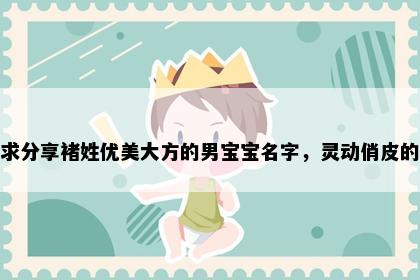 求分享褚姓优美大方的男宝宝名字，灵动俏皮的