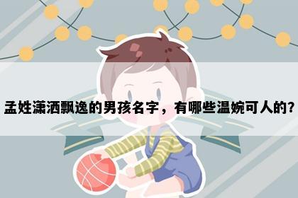 孟姓潇洒飘逸的男孩名字，有哪些温婉可人的？