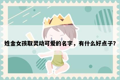 姓金女孩取灵动可爱的名字，有什么好点子？
