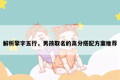 解析擎字五行，男孩取名的高分搭配方案推荐