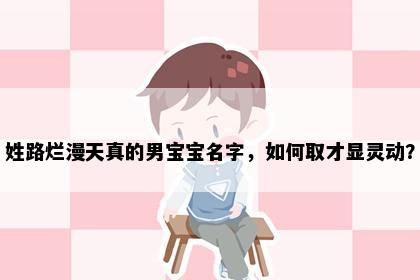 姓路烂漫天真的男宝宝名字，如何取才显灵动？