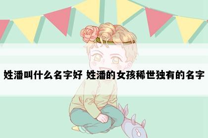 姓潘叫什么名字好 姓潘的女孩稀世独有的名字