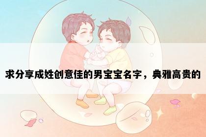 求分享成姓创意佳的男宝宝名字，典雅高贵的