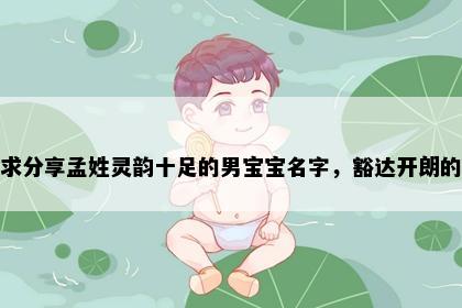 求分享孟姓灵韵十足的男宝宝名字，豁达开朗的