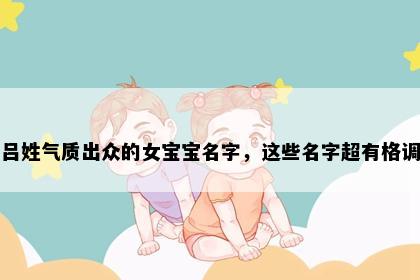 吕姓气质出众的女宝宝名字，这些名字超有格调