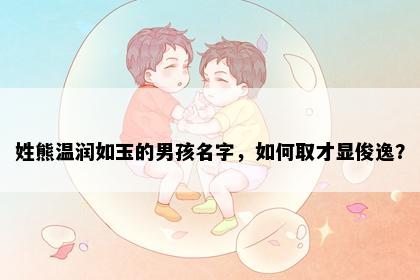 姓熊温润如玉的男孩名字，如何取才显俊逸？