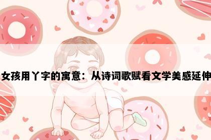 女孩用丫字的寓意：从诗词歌赋看文学美感延伸