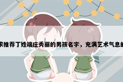 求推荐丁姓端庄秀丽的男孩名字，充满艺术气息的