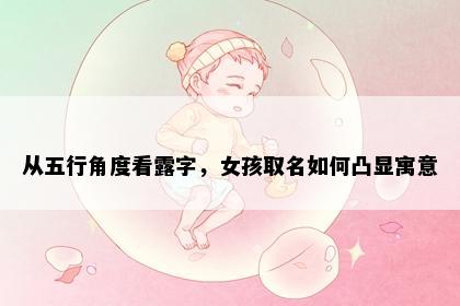 从五行角度看露字，女孩取名如何凸显寓意