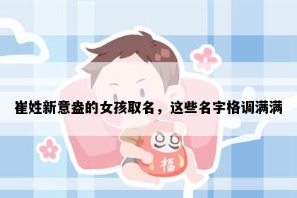 崔姓新意盎的女孩取名，这些名字格调满满