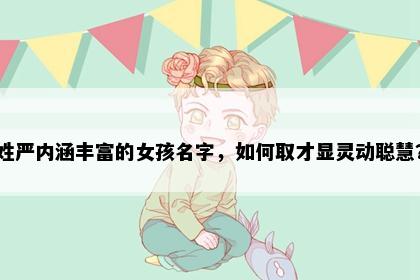姓严内涵丰富的女孩名字，如何取才显灵动聪慧？