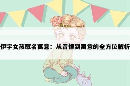 伊字女孩取名寓意：从音律到寓意的全方位解析