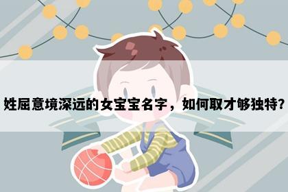 姓屈意境深远的女宝宝名字，如何取才够独特？