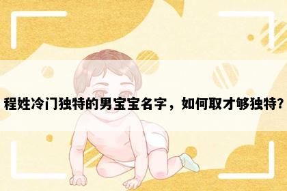 程姓冷门独特的男宝宝名字，如何取才够独特？