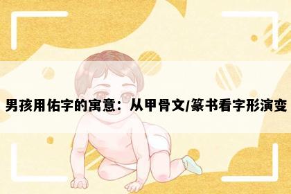 男孩用佑字的寓意：从甲骨文/篆书看字形演变