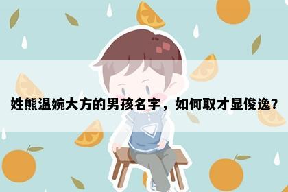 姓熊温婉大方的男孩名字，如何取才显俊逸？
