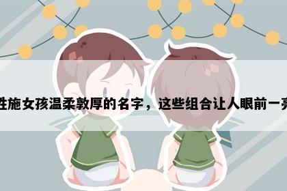 姓施女孩温柔敦厚的名字，这些组合让人眼前一亮