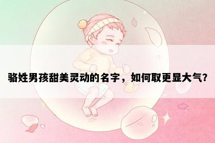 骆姓男孩甜美灵动的名字，如何取更显大气？