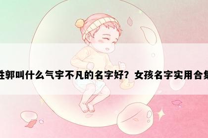 姓郭叫什么气宇不凡的名字好？女孩名字实用合集