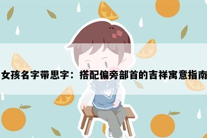 女孩名字带思字：搭配偏旁部首的吉祥寓意指南