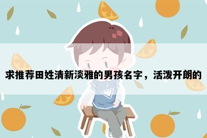 求推荐田姓清新淡雅的男孩名字，活泼开朗的