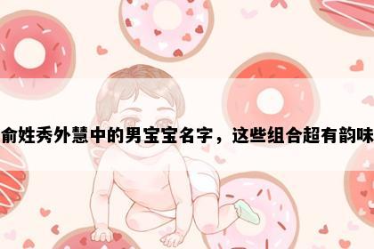 俞姓秀外慧中的男宝宝名字，这些组合超有韵味